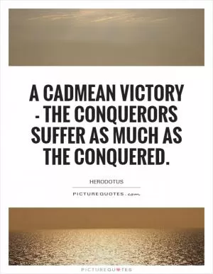 A Cadmean victory - the conquerors suffer as much as the conquered Picture Quote #1