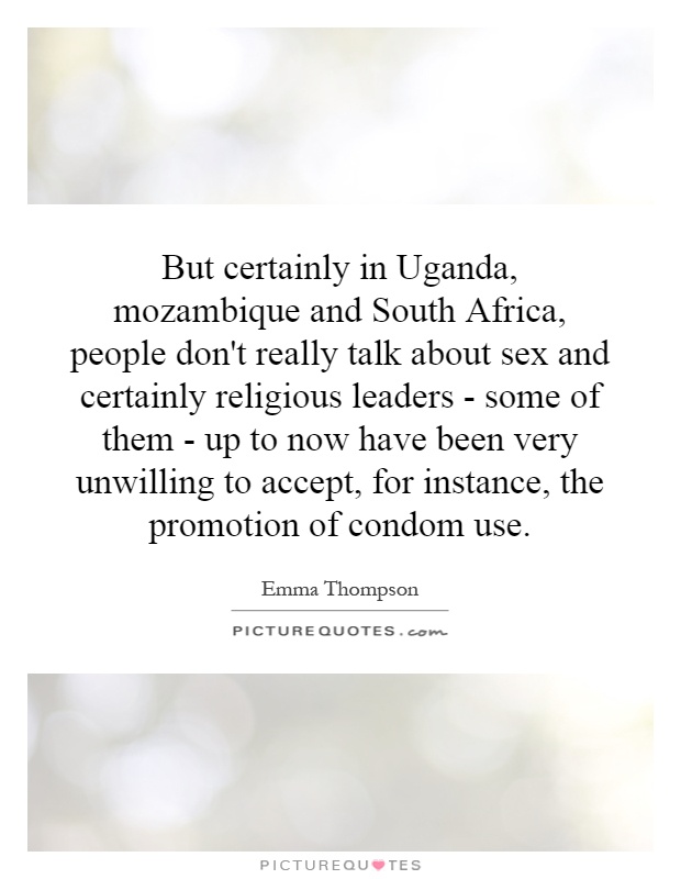 But certainly in Uganda, mozambique and South Africa, people don't really talk about sex and certainly religious leaders - some of them - up to now have been very unwilling to accept, for instance, the promotion of condom use Picture Quote #1