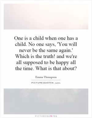 One is a child when one has a child. No one says, 'You will never be the same again.' Which is the truth! and we're all supposed to be happy all the time. What is that about? Picture Quote #1