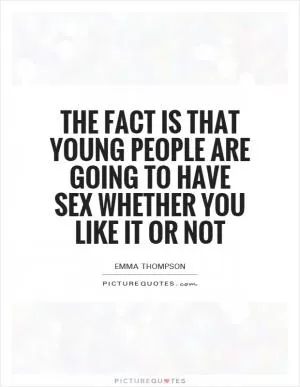 The fact is that young people are going to have sex whether you like it or not Picture Quote #1