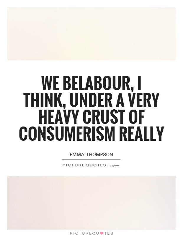 We belabour, I think, under a very heavy crust of consumerism really Picture Quote #1