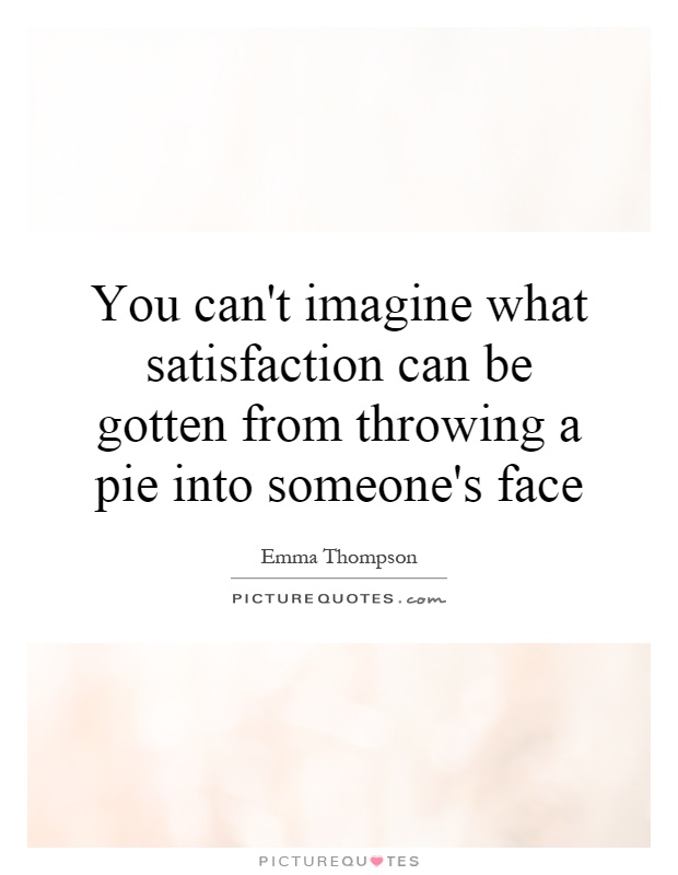 You can't imagine what satisfaction can be gotten from throwing a pie into someone's face Picture Quote #1