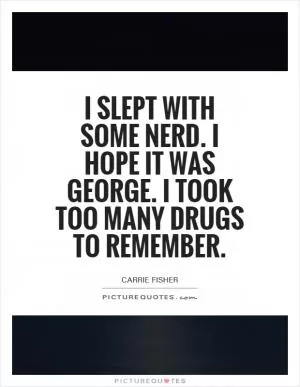 I slept with some nerd. I hope it was George. I took too many drugs to remember Picture Quote #1