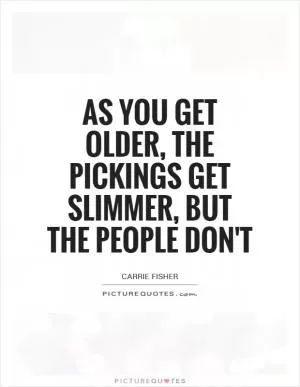 As you get older, the pickings get slimmer, but the people don't Picture Quote #1