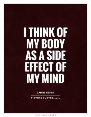 I think of my body as a side effect of my mind Picture Quote #1