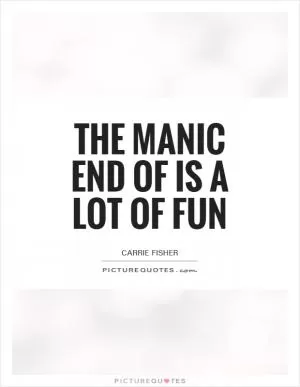 The manic end of is a lot of fun Picture Quote #1
