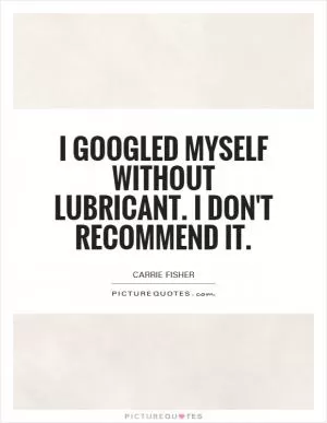 I Googled myself without lubricant. I don't recommend it Picture Quote #1