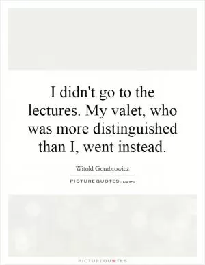 I didn't go to the lectures. My valet, who was more distinguished than I, went instead Picture Quote #1