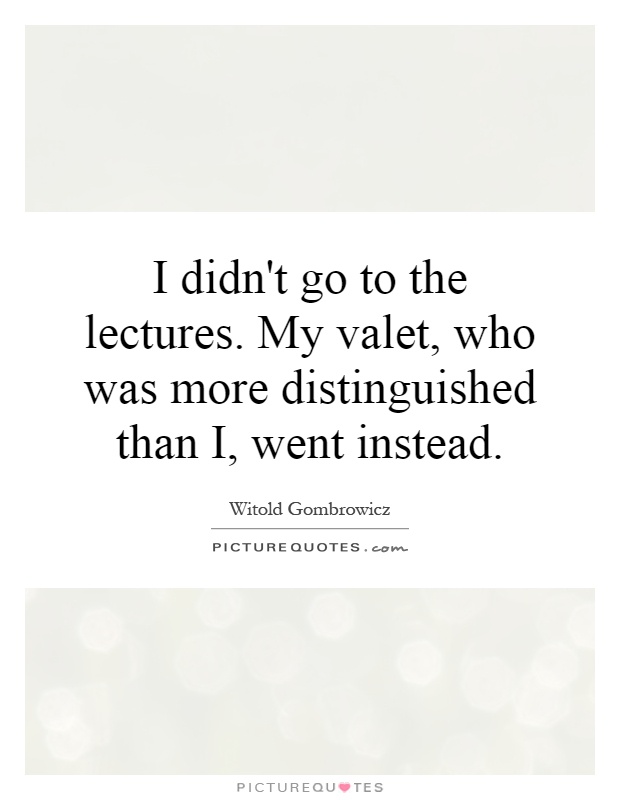 I didn't go to the lectures. My valet, who was more distinguished than I, went instead Picture Quote #1