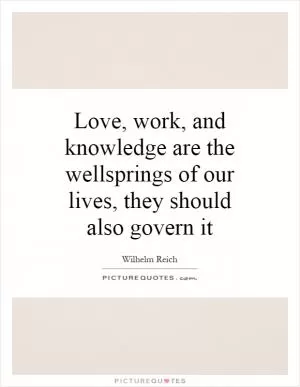 Love, work, and knowledge are the wellsprings of our lives, they should also govern it Picture Quote #1