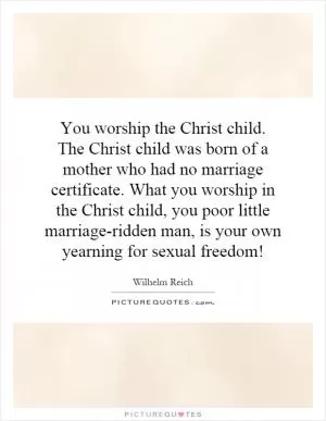 You worship the Christ child. The Christ child was born of a mother who had no marriage certificate. What you worship in the Christ child, you poor little marriage-ridden man, is your own yearning for sexual freedom! Picture Quote #1