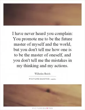 I have never heard you complain: You promote me to be the future master of myself and the world, but you don't tell me how one is to be the master of oneself, and you don't tell me the mistakes in my thinking and my actions Picture Quote #1