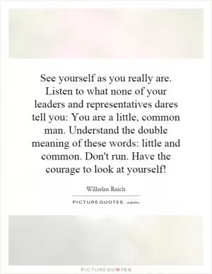See yourself as you really are. Listen to what none of your leaders and representatives dares tell you: You are a little, common man. Understand the double meaning of these words: little and common. Don't run. Have the courage to look at yourself! Picture Quote #1