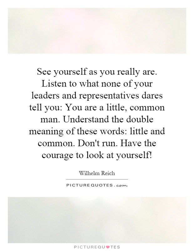 See yourself as you really are. Listen to what none of your leaders and representatives dares tell you: You are a little, common man. Understand the double meaning of these words: little and common. Don't run. Have the courage to look at yourself! Picture Quote #1