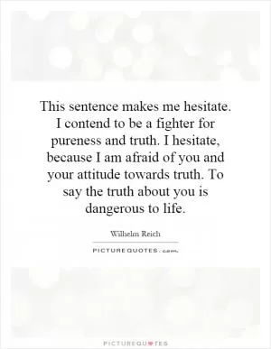 This sentence makes me hesitate. I contend to be a fighter for pureness and truth. I hesitate, because I am afraid of you and your attitude towards truth. To say the truth about you is dangerous to life Picture Quote #1