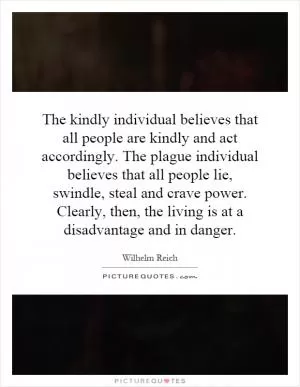The kindly individual believes that all people are kindly and act accordingly. The plague individual believes that all people lie, swindle, steal and crave power. Clearly, then, the living is at a disadvantage and in danger Picture Quote #1