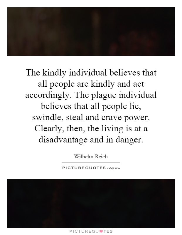 The kindly individual believes that all people are kindly and act accordingly. The plague individual believes that all people lie, swindle, steal and crave power. Clearly, then, the living is at a disadvantage and in danger Picture Quote #1