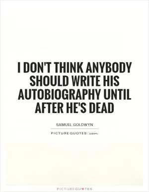 I don't think anybody should write his autobiography until after he's dead Picture Quote #1