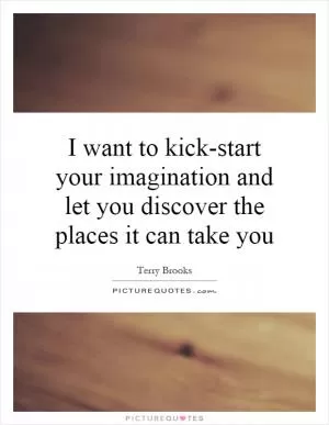 I want to kick-start your imagination and let you discover the places it can take you Picture Quote #1