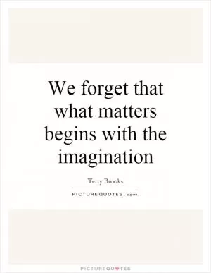 We forget that what matters begins with the imagination Picture Quote #1