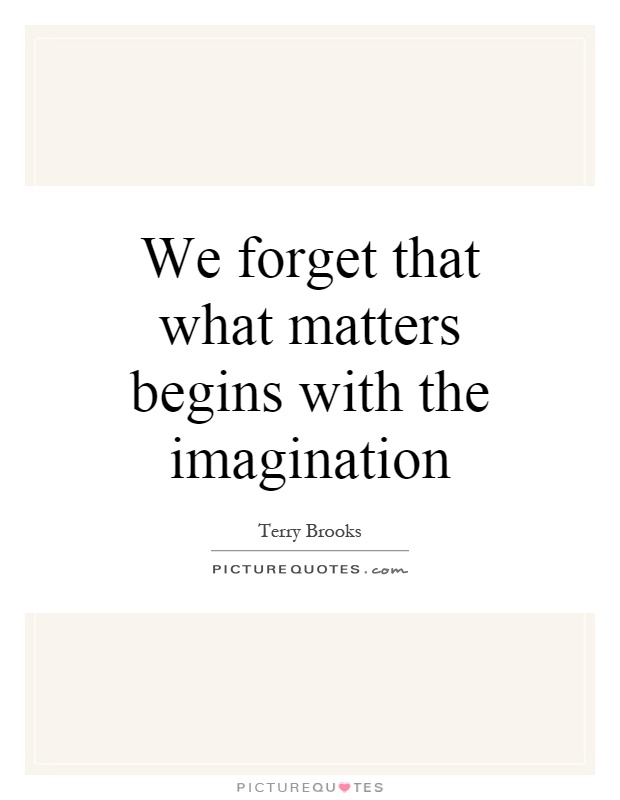 We forget that what matters begins with the imagination Picture Quote #1