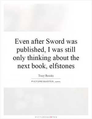 Even after Sword was published, I was still only thinking about the next book, elfstones Picture Quote #1