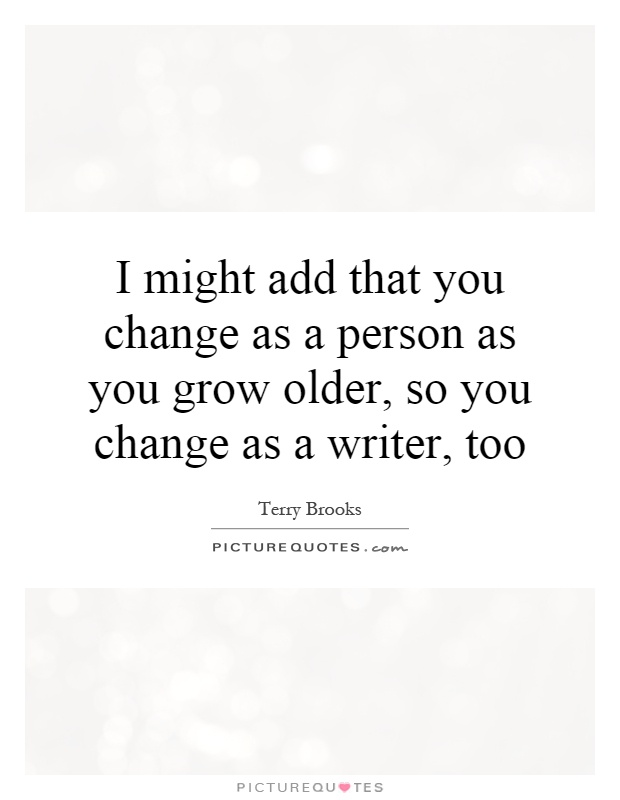 I might add that you change as a person as you grow older, so you change as a writer, too Picture Quote #1
