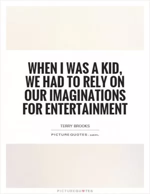 When I was a kid, we had to rely on our imaginations for entertainment Picture Quote #1