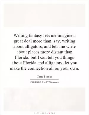 Writing fantasy lets me imagine a great deal more than, say, writing about alligators, and lets me write about places more distant than Florida, but I can tell you things about Florida and alligators, let you make the connection all on your own Picture Quote #1