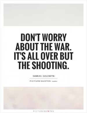 Don't worry about the war. It's all over but the shooting Picture Quote #1