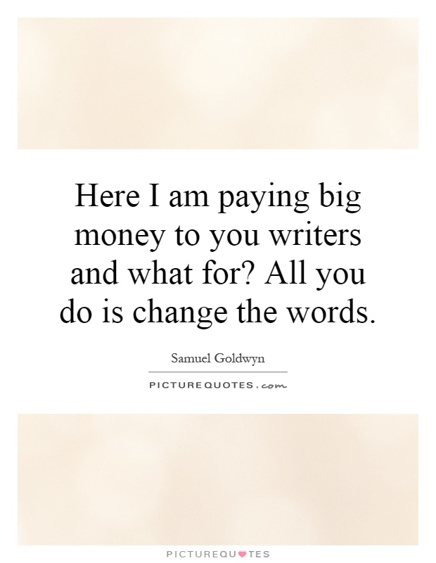 Here I am paying big money to you writers and what for? All you do is change the words Picture Quote #1