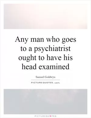 Any man who goes to a psychiatrist ought to have his head examined Picture Quote #1