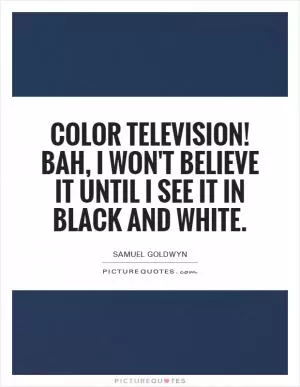 Color television! Bah, I won't believe it until I see it in black and white Picture Quote #1