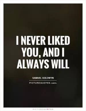 I never liked you, and I always will Picture Quote #1