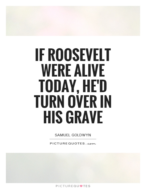 If Roosevelt were alive today, he'd turn over in his grave Picture Quote #1