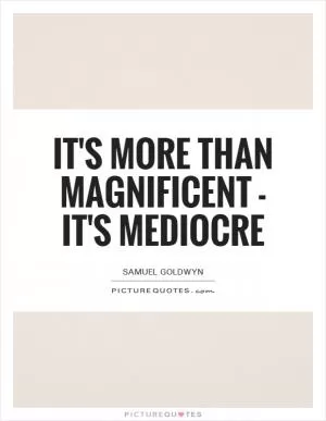 It's more than magnificent - it's mediocre Picture Quote #1