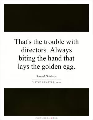 That's the trouble with directors. Always biting the hand that lays the golden egg Picture Quote #1