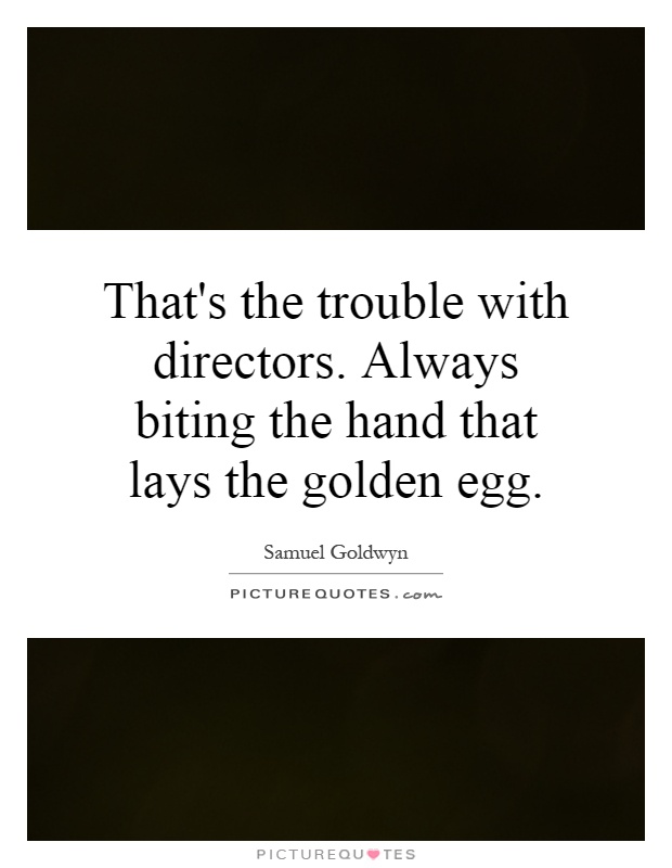 That's the trouble with directors. Always biting the hand that lays the golden egg Picture Quote #1
