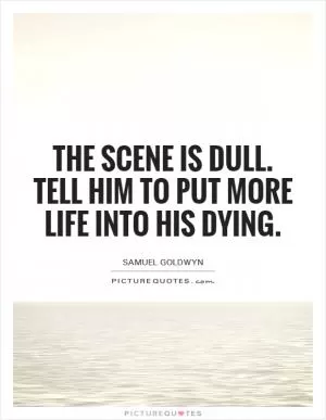 The scene is dull. Tell him to put more life into his dying Picture Quote #1