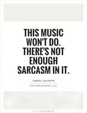 This music won't do. There's not enough sarcasm in it Picture Quote #1
