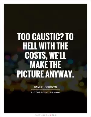 Too caustic? To hell with the costs, we'll make the picture anyway Picture Quote #1