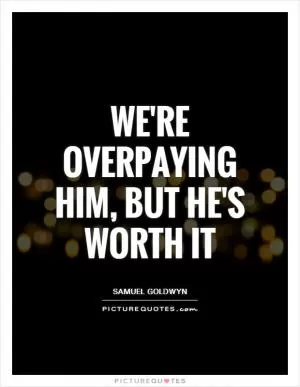 We're overpaying him, but he's worth it Picture Quote #1
