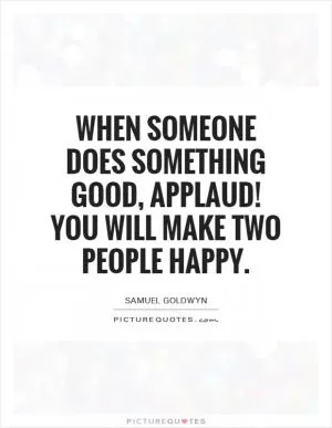 When someone does something good, applaud! You will make two people happy Picture Quote #1