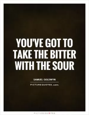 You've got to take the bitter with the sour Picture Quote #1