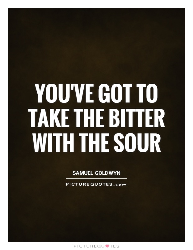 You've got to take the bitter with the sour Picture Quote #1