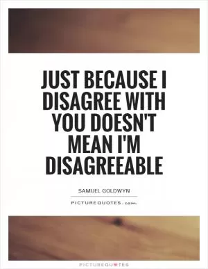 Just because I disagree with you doesn't mean I'm disagreeable Picture Quote #1