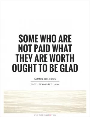 Some who are not paid what they are worth ought to be glad Picture Quote #1