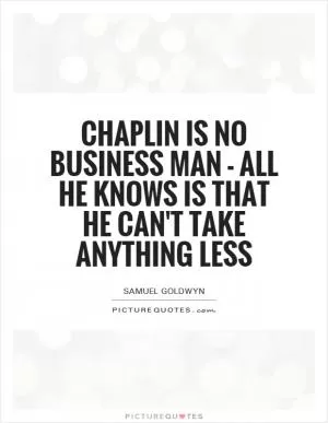 Chaplin is no business man - all he knows is that he can't take anything less Picture Quote #1