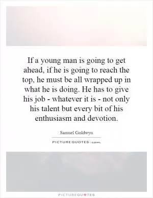 If a young man is going to get ahead, if he is going to reach the top, he must be all wrapped up in what he is doing. He has to give his job - whatever it is - not only his talent but every bit of his enthusiasm and devotion Picture Quote #1