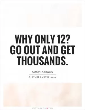 Why only 12? Go out and get thousands Picture Quote #1